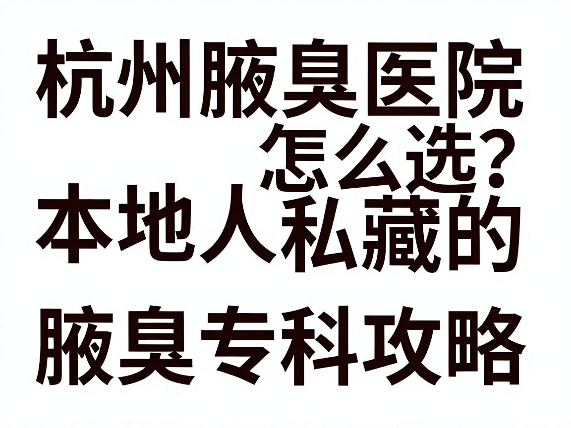 杭州腋臭医院怎么选?本地人私藏的腋臭专科攻略 杭州腋臭医院怎么选?本地人私藏的腋臭专科攻略