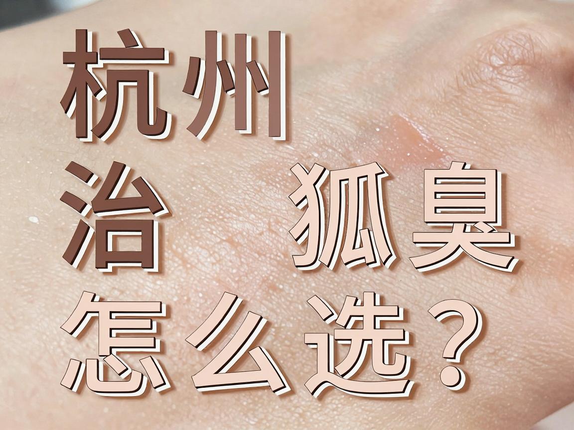 杭州治狐臭医院怎么选?杭州腋臭专科医院治疗狐臭的三大关键 杭州治狐臭医院怎么选?杭州腋臭专科医院治疗狐臭的三大关键