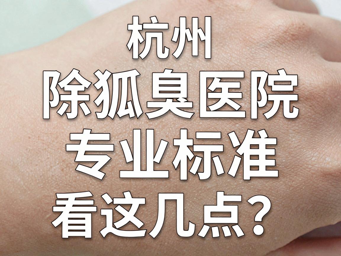 杭州除狐臭医院怎么选?除狐臭医院的专业标准看这几点 杭州除狐臭医院怎么选?除狐臭医院的专业标准看这几点