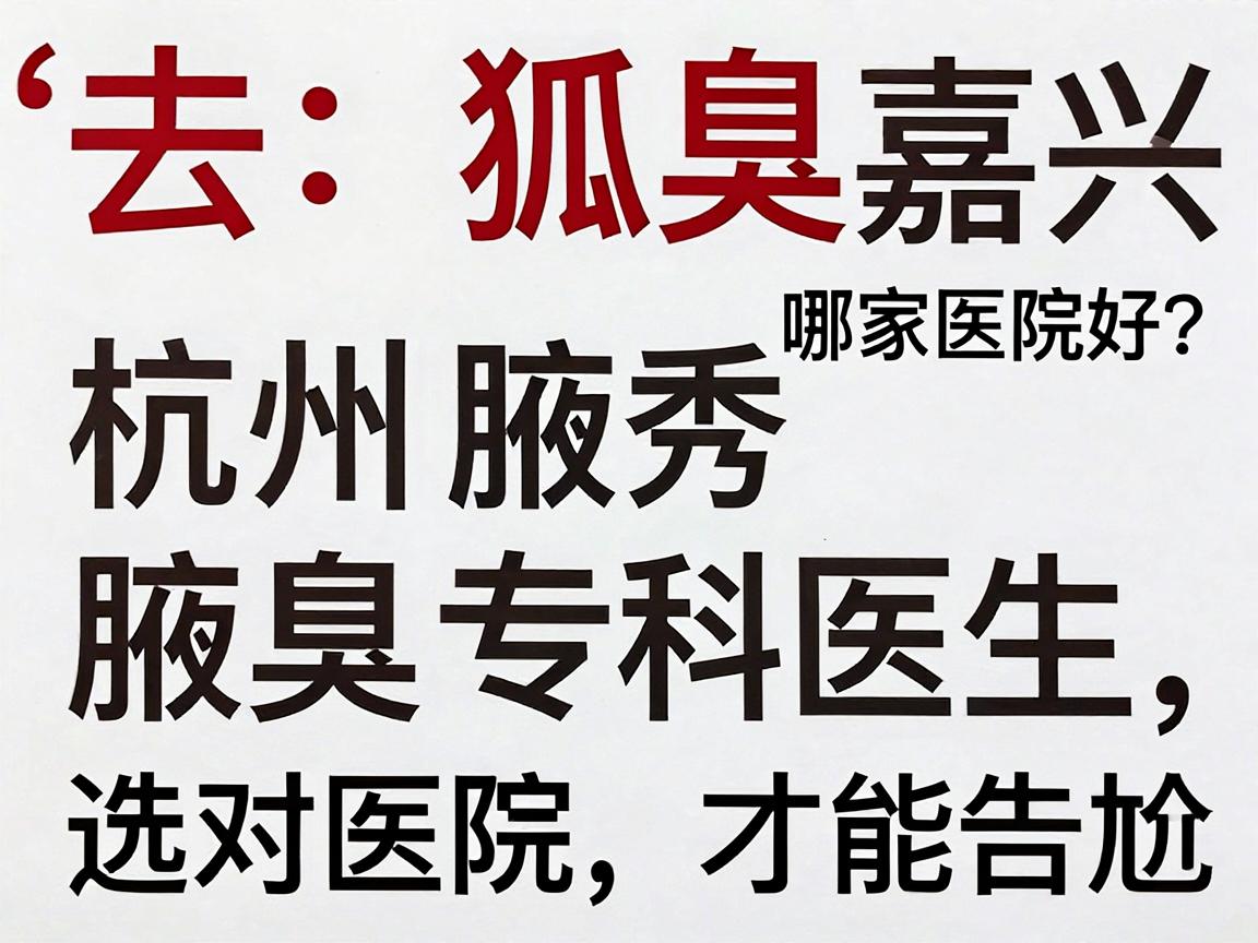 去狐臭嘉兴哪家医院好?杭州腋秀腋臭专科医生,选对医院,才能告别尴尬 去狐臭嘉兴哪家医院好?杭州腋秀腋臭专科医生,选对医院,才能告别尴尬
