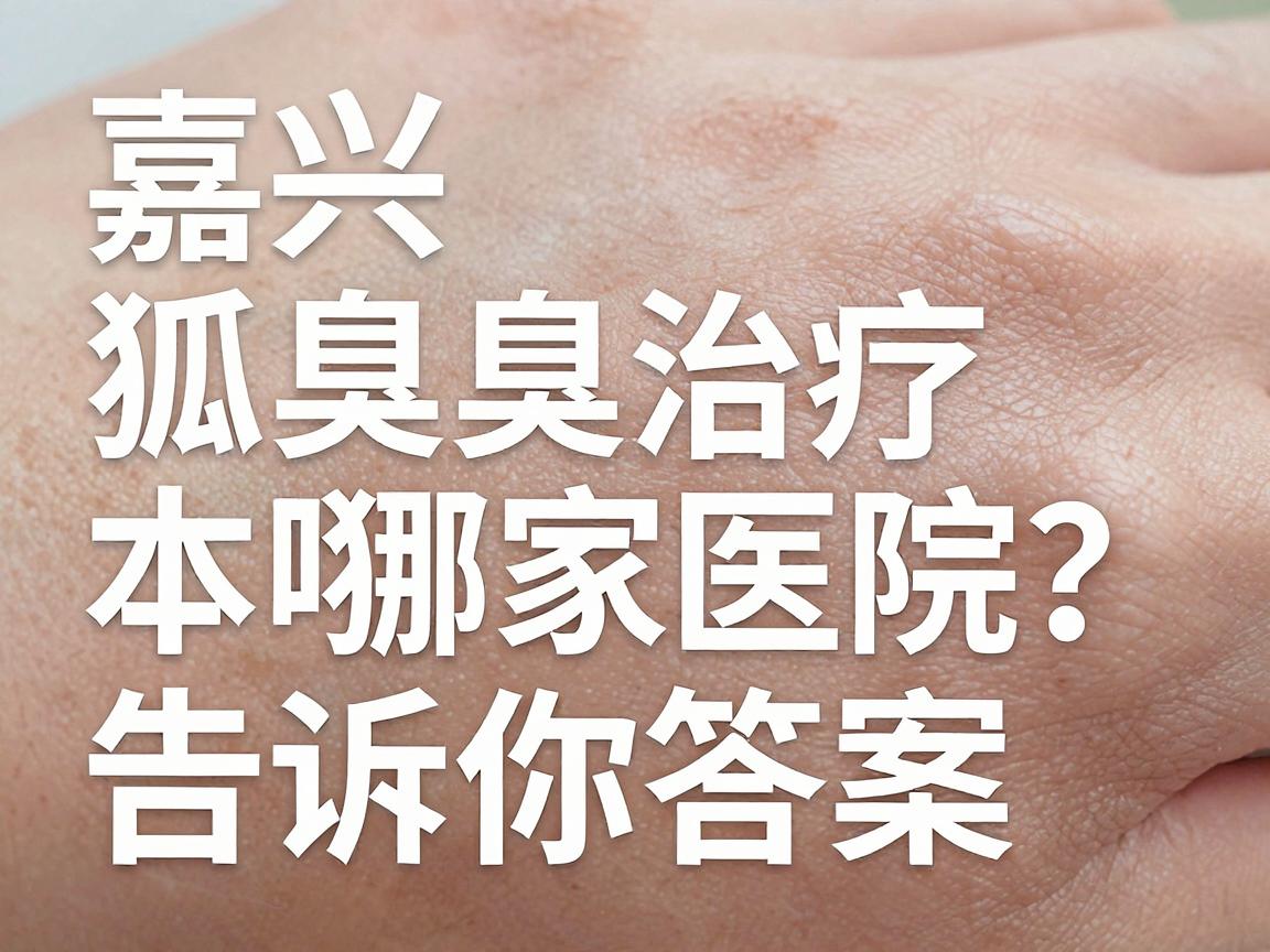 嘉兴狐臭治疗哪家医院好?本地狐臭患者实测反馈告诉你答案 嘉兴狐臭治疗哪家医院好?本地狐臭患者实测反馈告诉你答案