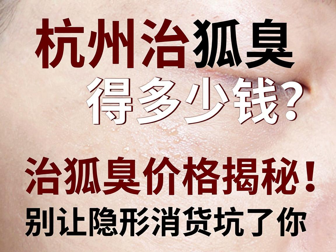 杭州治狐臭得多少钱?治狐臭价格揭秘,别让隐形消费坑了你 杭州治狐臭得多少钱?治狐臭价格揭秘,别让隐形消费坑了你