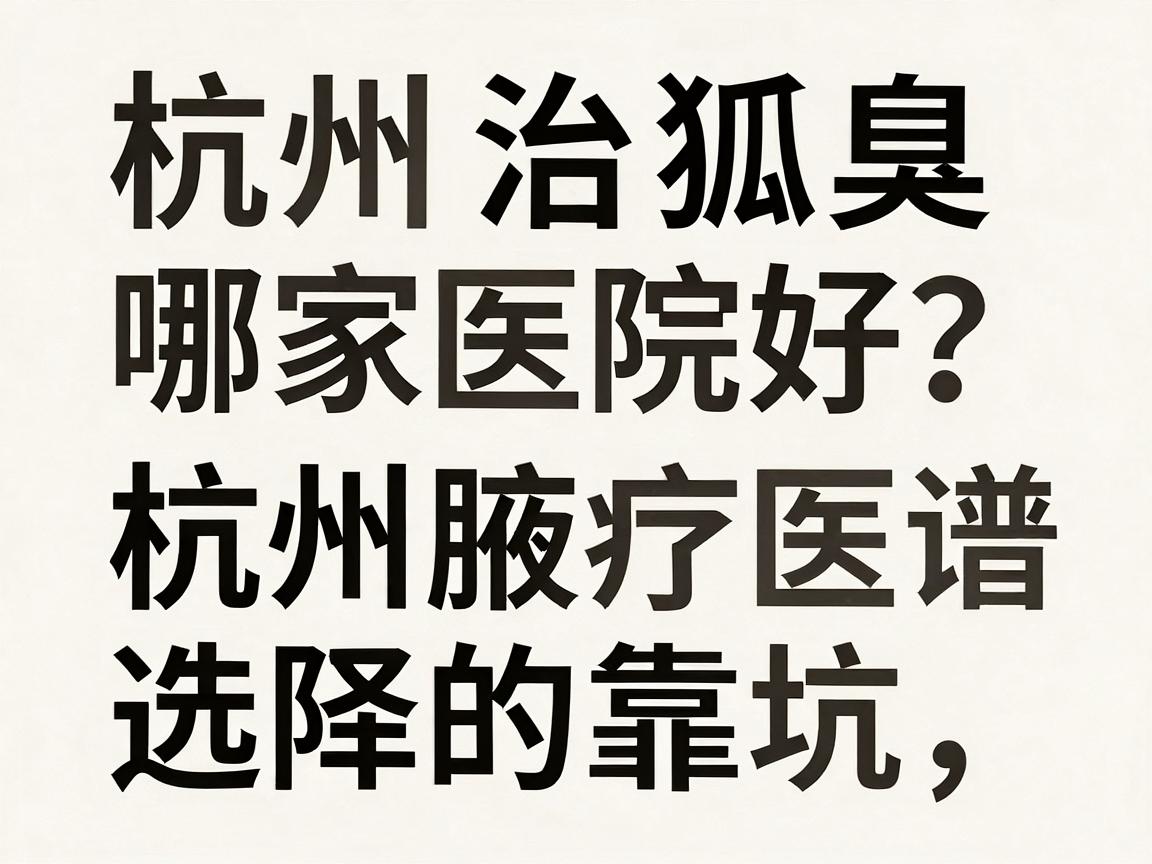 杭州治狐臭哪家医院好?专业解读杭州腋臭治疗医院的靠谱选择与避坑指南 杭州治狐臭哪家医院好?专业解读杭州腋臭治疗医院的靠谱选择与避坑指南