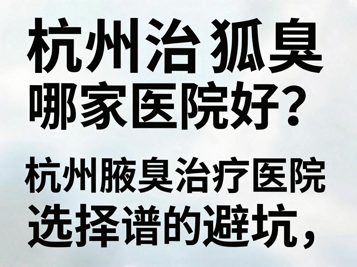 杭州治狐臭哪家医院好?专业解读杭州腋臭治疗医院的靠谱选择与避坑指南 杭州治狐臭哪家医院好?专业解读杭州腋臭治疗医院的靠谱选择与避坑指南