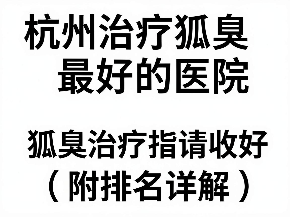 杭州治疗狐臭最好的医院排名,这份狐臭治疗指南请收好(附排名详解) 杭州治疗狐臭最好的医院排名,这份狐臭治疗指南请收好(附排名详解)