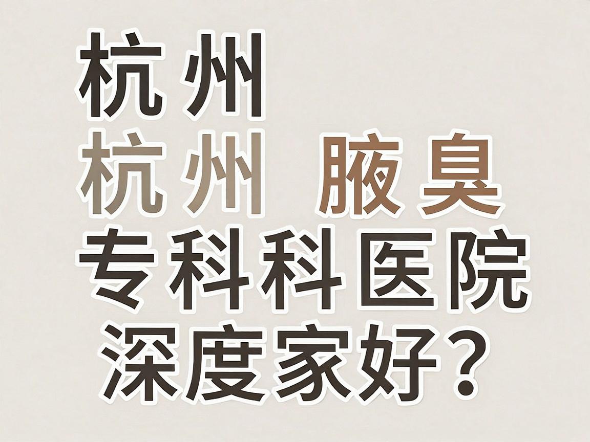 杭州除腋臭医院哪家好？杭州腋臭专科医院深度盘点
