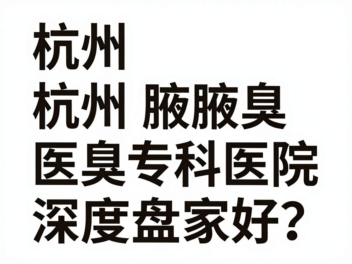 杭州除腋臭医院哪家好？杭州腋臭专科医院深度盘点