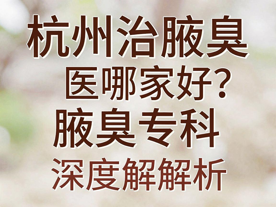 杭州治腋臭医院哪家好?杭州腋秀腋臭专科深度解析杭州治腋臭效果 杭州治腋臭医院哪家好?杭州腋秀腋臭专科深度解析杭州治腋臭效果
