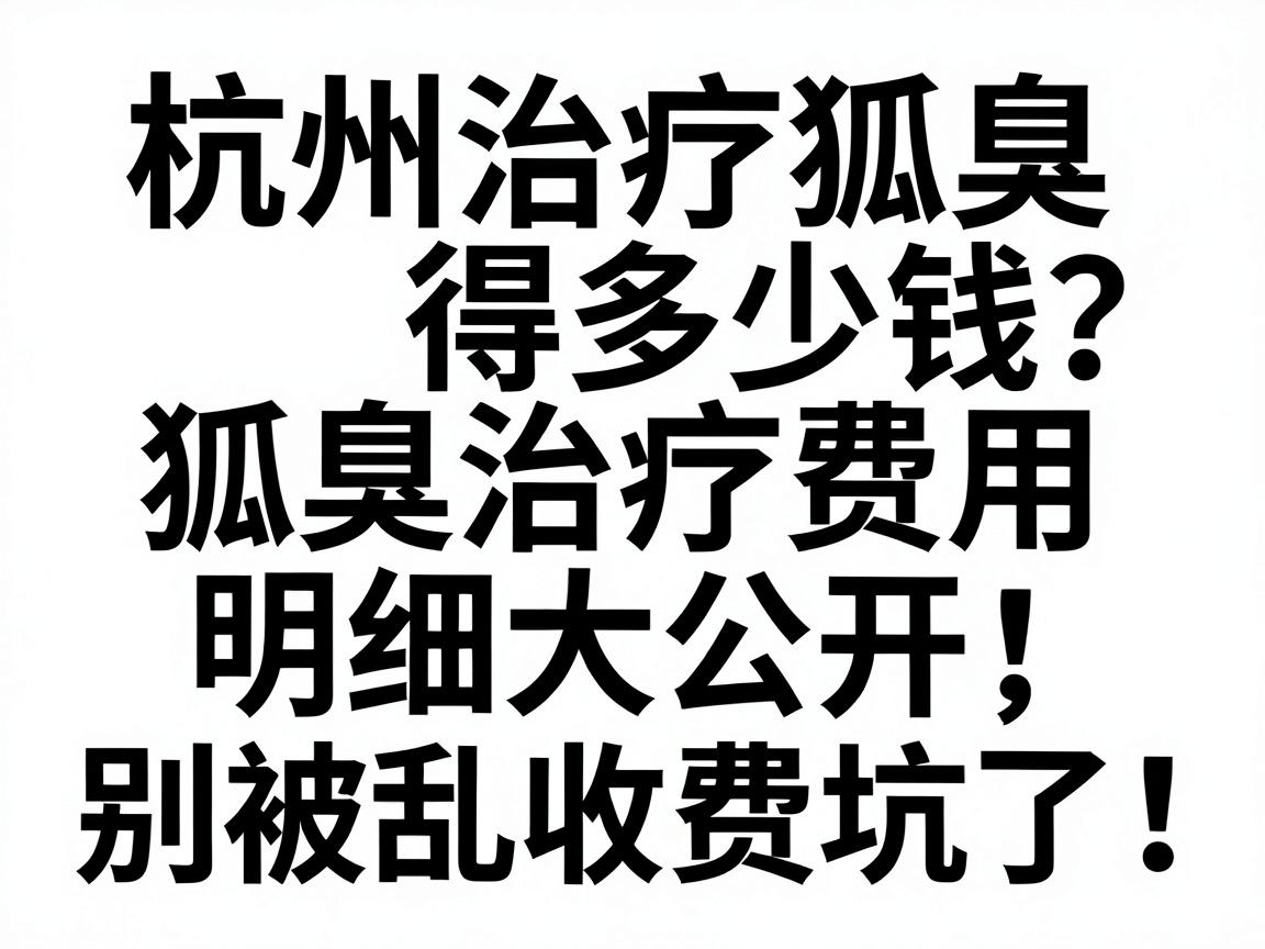 杭州治疗狐臭得多少钱?狐臭治疗费用明细大公开,别被乱收费坑了! 杭州治疗狐臭得多少钱?狐臭治疗费用明细大公开,别被乱收费坑了!