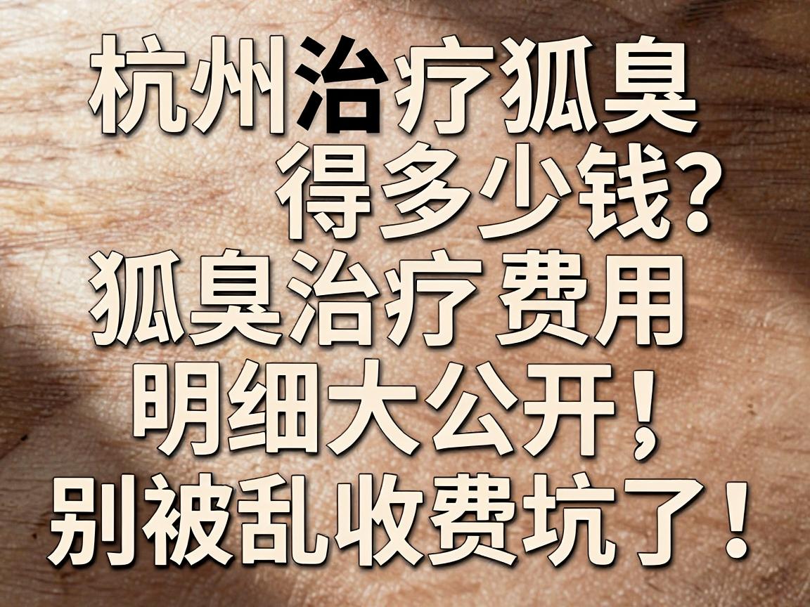 杭州治疗狐臭得多少钱?狐臭治疗费用明细大公开,别被乱收费坑了! 杭州治疗狐臭得多少钱?狐臭治疗费用明细大公开,别被乱收费坑了!
