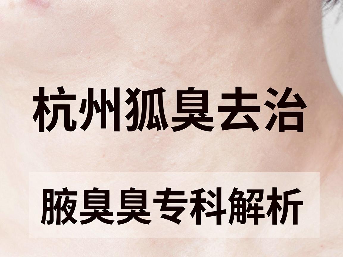 杭州狐臭去治哪家?杭州腋秀腋臭专科解析,狐臭治疗关键看这三点 杭州狐臭去治哪家?杭州腋秀腋臭专科解析,狐臭治疗关键看这三点