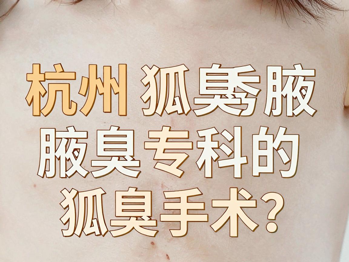 杭州狐臭手术去哪家医院?杭州腋秀腋臭专科的狐臭手术优势解析 杭州狐臭手术去哪家医院?杭州腋秀腋臭专科的狐臭手术优势解析