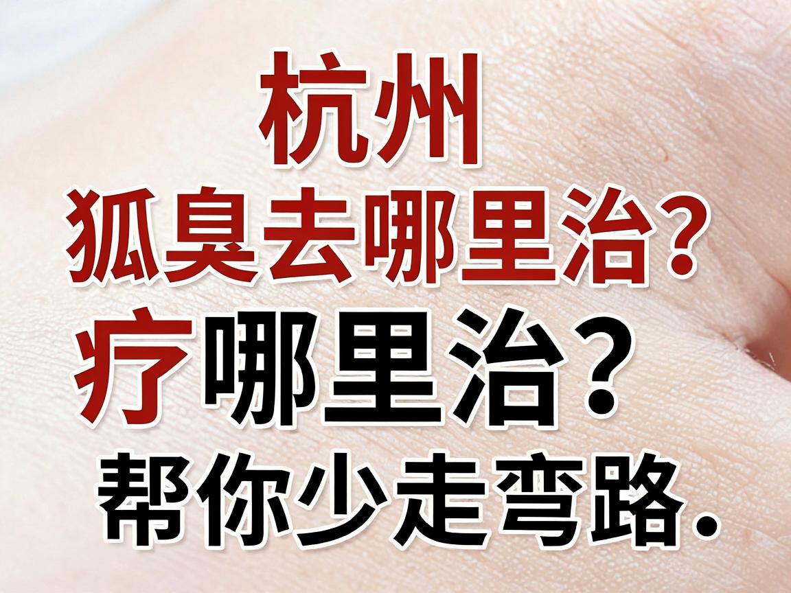 杭州狐臭去哪里治?这份杭州狐臭治疗指南,帮你少走弯路 杭州狐臭去哪里治?这份杭州狐臭治疗指南,帮你少走弯路