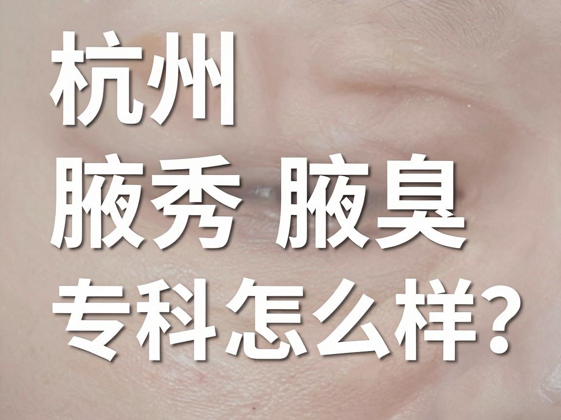 杭州腋秀腋臭专科怎么样？一文讲透腋臭专科的核心优势与真实体验
