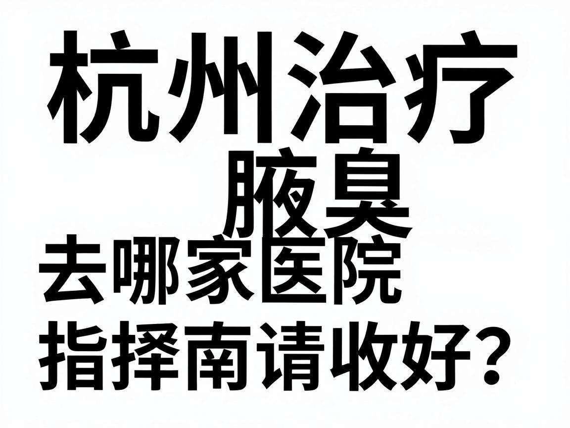 杭州治疗腋臭去哪家医院好?这份杭州腋臭医院选择指南请收好 杭州治疗腋臭去哪家医院好?这份杭州腋臭医院选择指南请收好