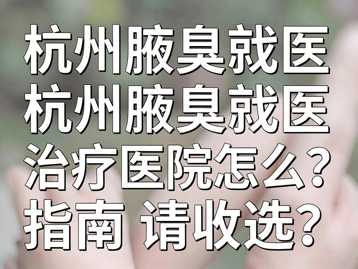 杭州腋臭医院哪里找?杭州腋臭治疗医院怎么选?这份杭州腋臭就医指南请收好 杭州腋臭医院哪里找?杭州腋臭治疗医院怎么选?这份杭州腋臭就医指南请收好