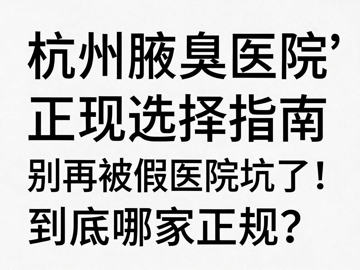 杭州腋臭医院正规选择指南，别再被假医院坑了！杭州腋臭医院到底哪家正规？