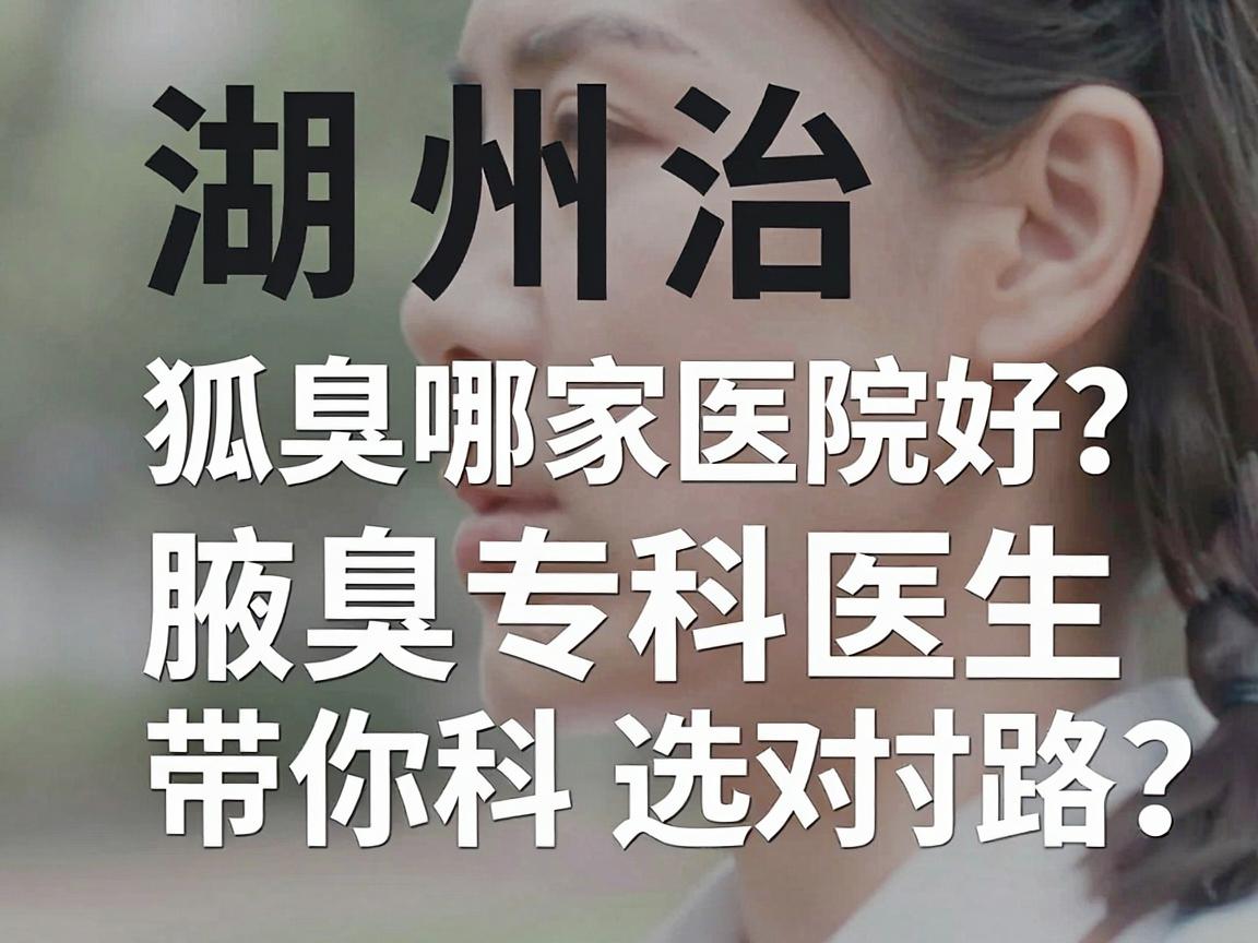 湖州治狐臭哪家医院好？杭州腋秀腋臭专科医生带你科学选对路