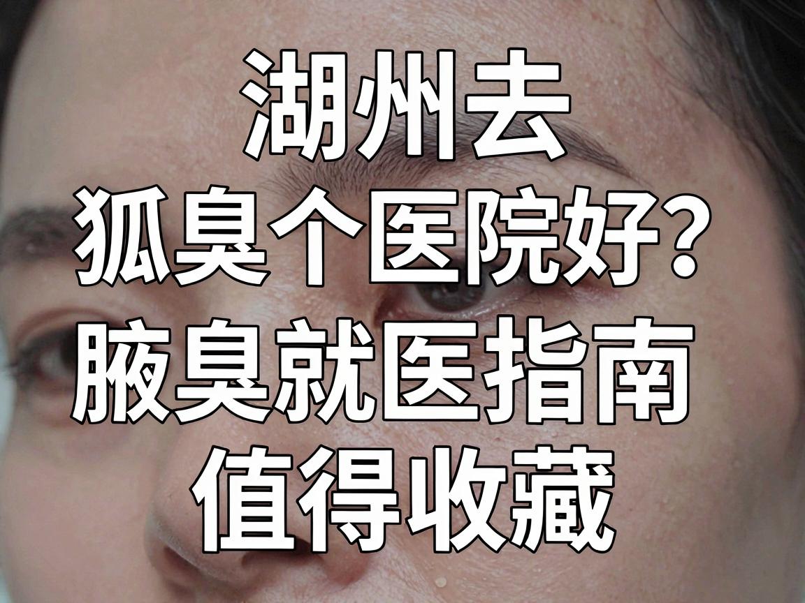 湖州去狐臭哪个医院好?这份湖州腋臭就医指南值得收藏 湖州去狐臭哪个医院好?这份湖州腋臭就医指南值得收藏