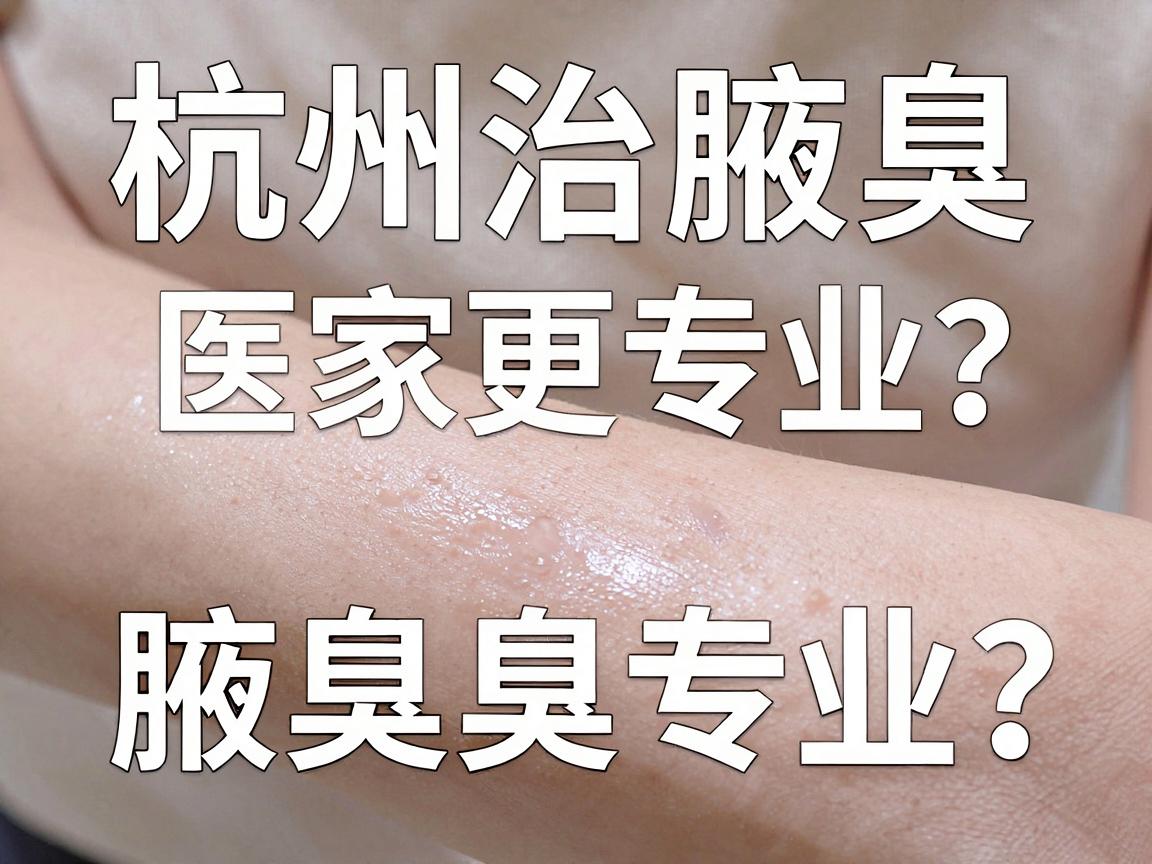 杭州治腋臭医院哪家更专业？专业医生教你避开腋臭治疗三大坑
