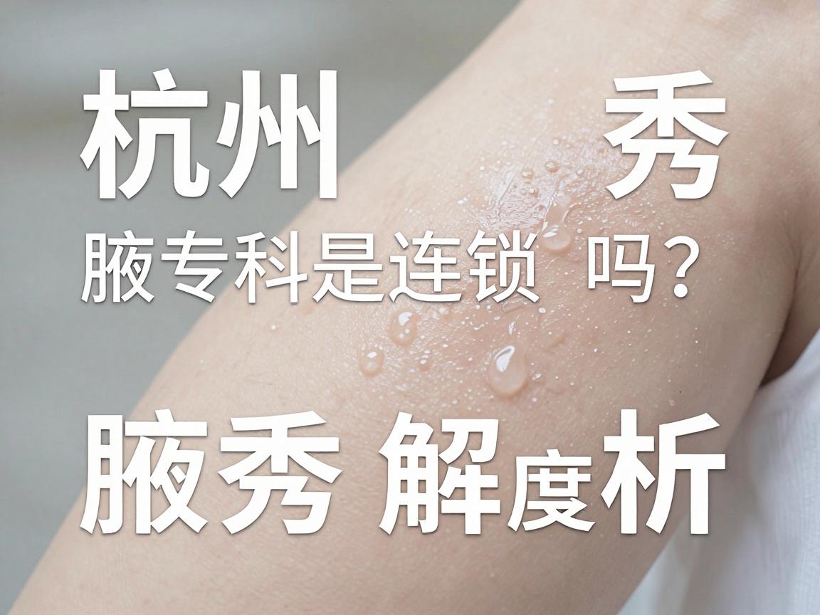 杭州腋秀腋臭专科是连锁吗?深度解析腋秀品牌布局与诊疗优势 杭州腋秀腋臭专科是连锁吗?深度解析腋秀品牌布局与诊疗优势
