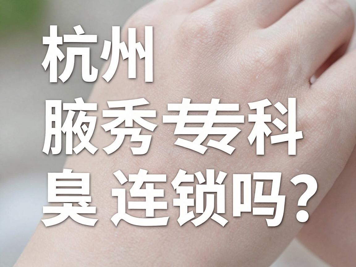 杭州腋秀腋臭专科是连锁吗?深度解析腋秀品牌布局与诊疗优势 杭州腋秀腋臭专科是连锁吗?深度解析腋秀品牌布局与诊疗优势