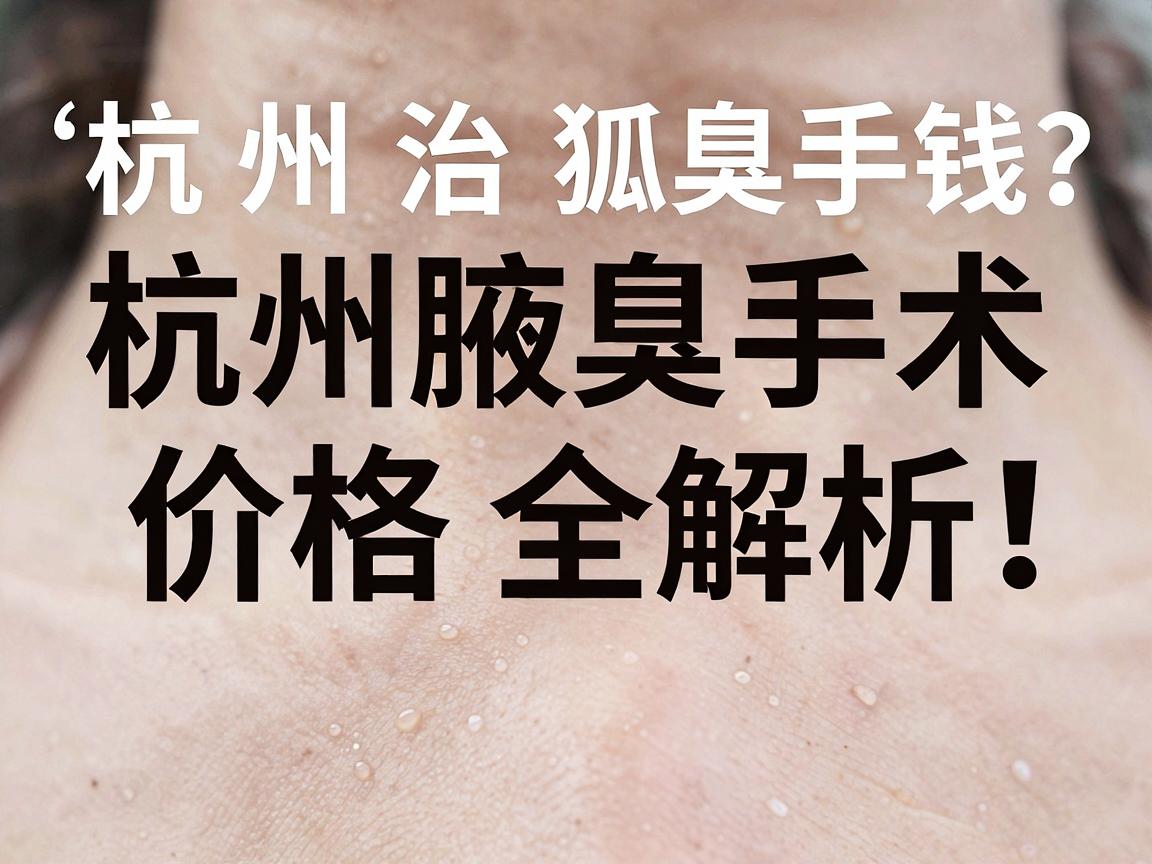 杭州治狐臭手术多少钱?杭州腋臭手术价格全解析,这几点直接影响杭州狐臭治疗费用 杭州治狐臭手术多少钱?杭州腋臭手术价格全解析,这几点直接影响杭州狐臭治疗费用