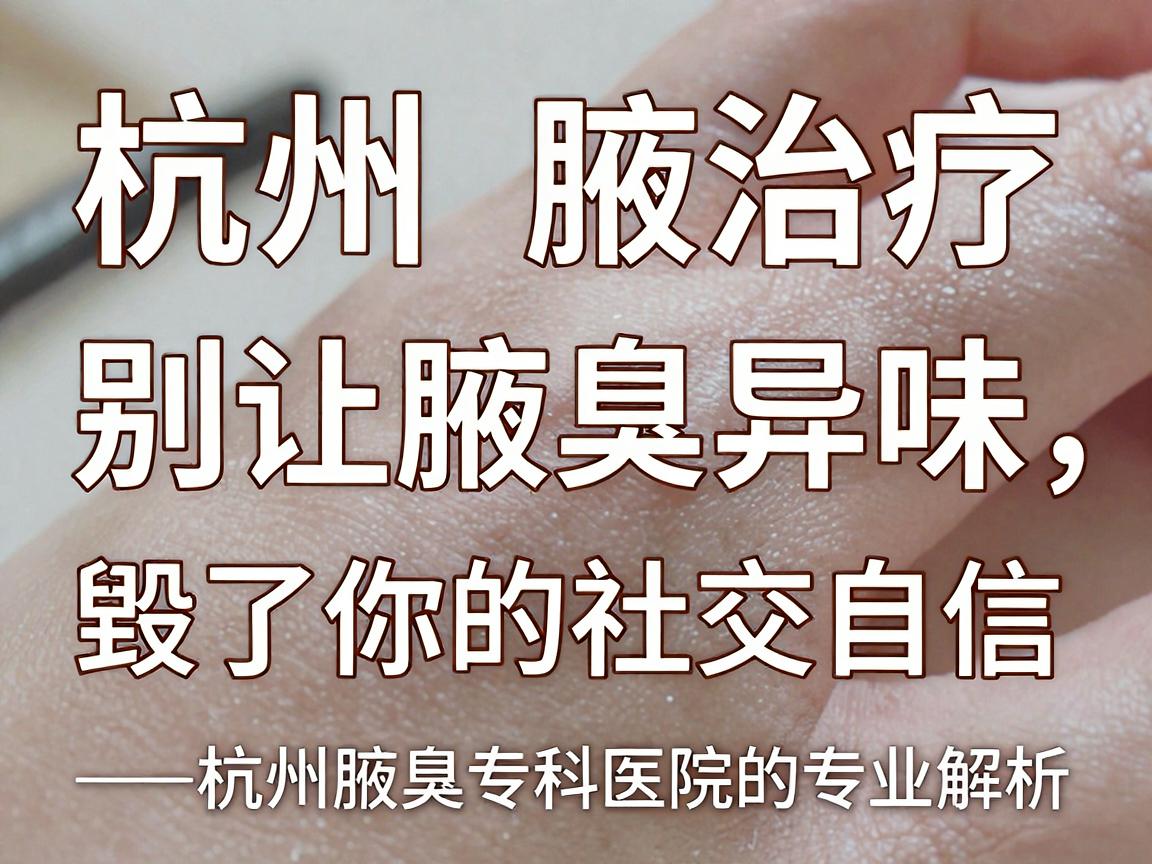 杭州腋臭治疗,别让腋臭异味,毁了你的社交自信—杭州腋臭专科医院的专业解析 杭州腋臭治疗,别让腋臭异味,毁了你的社交自信—杭州腋臭专科医院的专业解析