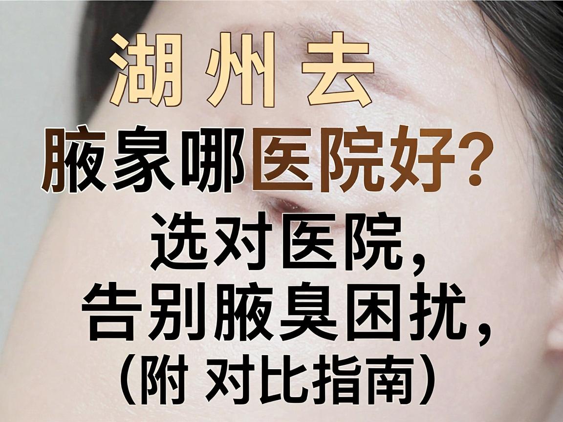 湖州去腋臭哪家医院好?选对医院,告别腋臭困扰(附对比指南) 湖州去腋臭哪家医院好?选对医院,告别腋臭困扰(附对比指南)