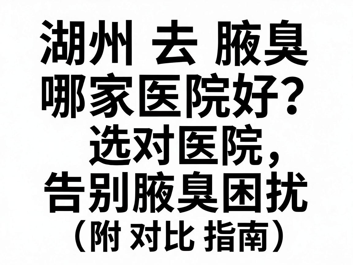 湖州去腋臭哪家医院好?选对医院,告别腋臭困扰(附对比指南) 湖州去腋臭哪家医院好?选对医院,告别腋臭困扰(附对比指南)
