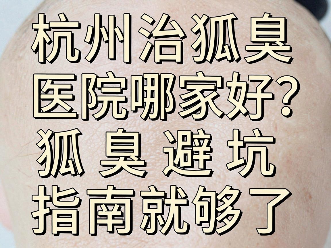 杭州治狐臭医院哪家好?看这篇杭州治狐臭避坑指南就够了 杭州治狐臭医院哪家好?看这篇杭州治狐臭避坑指南就够了
