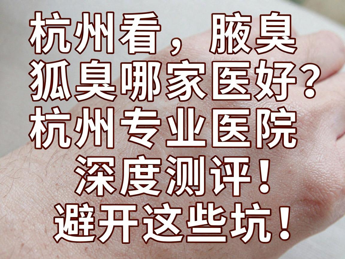 杭州看狐臭哪家医院好?杭州专业医院深度测评,避开这些坑 杭州看狐臭哪家医院好?杭州专业医院深度测评,避开这些坑