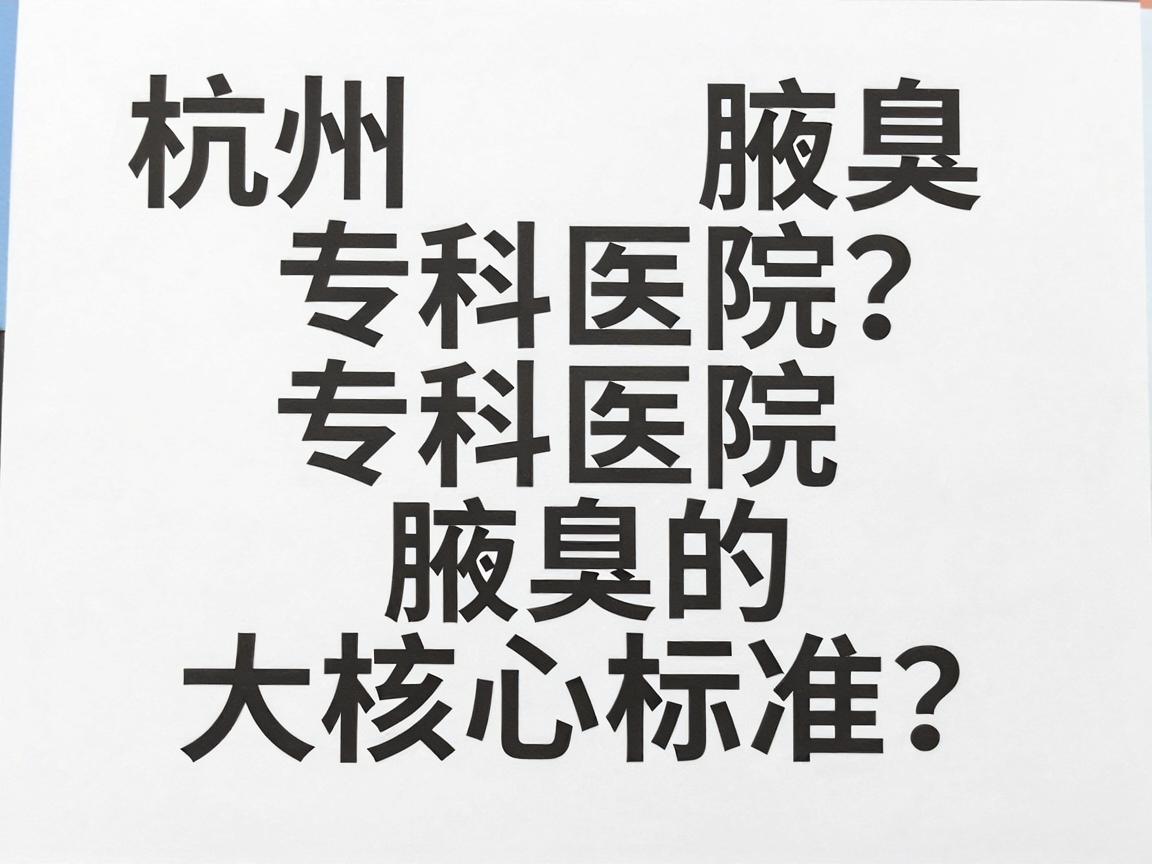 杭州腋臭专科医院怎么选?杭州腋臭专科医院治疗腋臭的三大核心标准 杭州腋臭专科医院怎么选?杭州腋臭专科医院治疗腋臭的三大核心标准