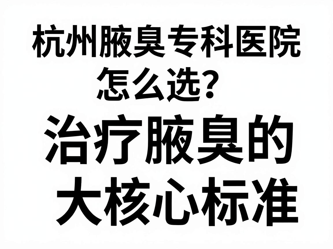 杭州腋臭专科医院怎么选?杭州腋臭专科医院治疗腋臭的三大核心标准 杭州腋臭专科医院怎么选?杭州腋臭专科医院治疗腋臭的三大核心标准