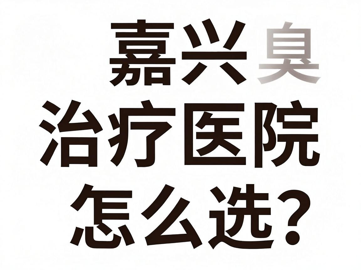 嘉兴狐臭治疗医院怎么选?本地狐臭患者真实推荐与避坑指南 嘉兴狐臭治疗医院怎么选?本地狐臭患者真实推荐与避坑指南