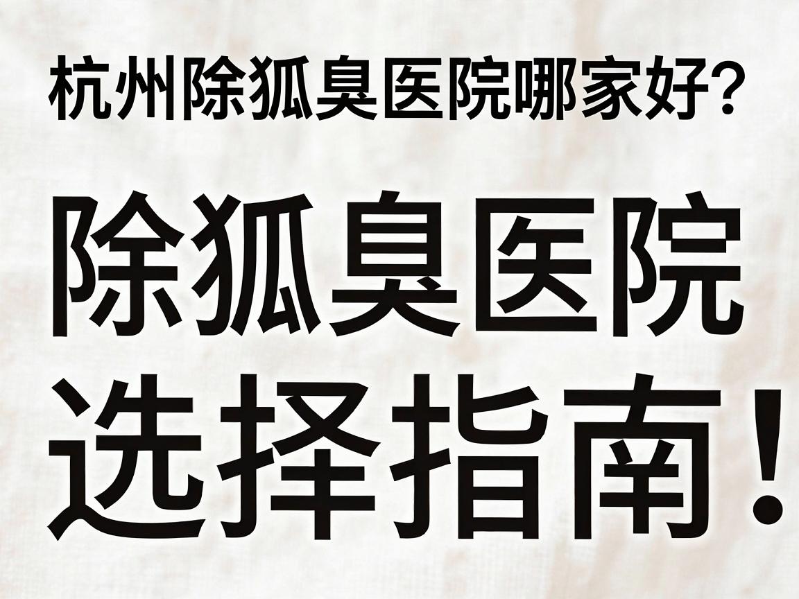 杭州除狐臭医院哪家好?除狐臭医院选择指南,这些细节别错过 杭州除狐臭医院哪家好?除狐臭医院选择指南,这些细节别错过