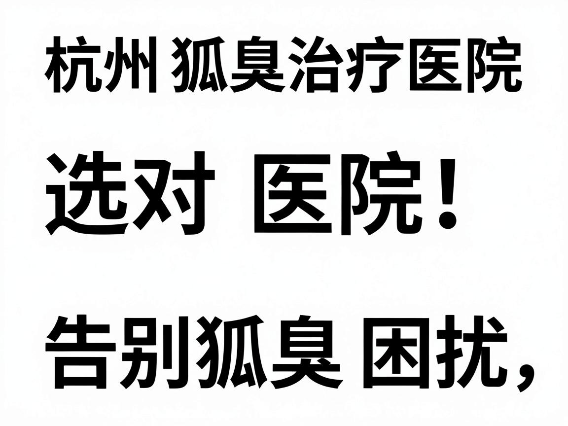 杭州狐臭治疗医院排名解析,选对医院,告别狐臭困扰 杭州狐臭治疗医院排名解析,选对医院,告别狐臭困扰