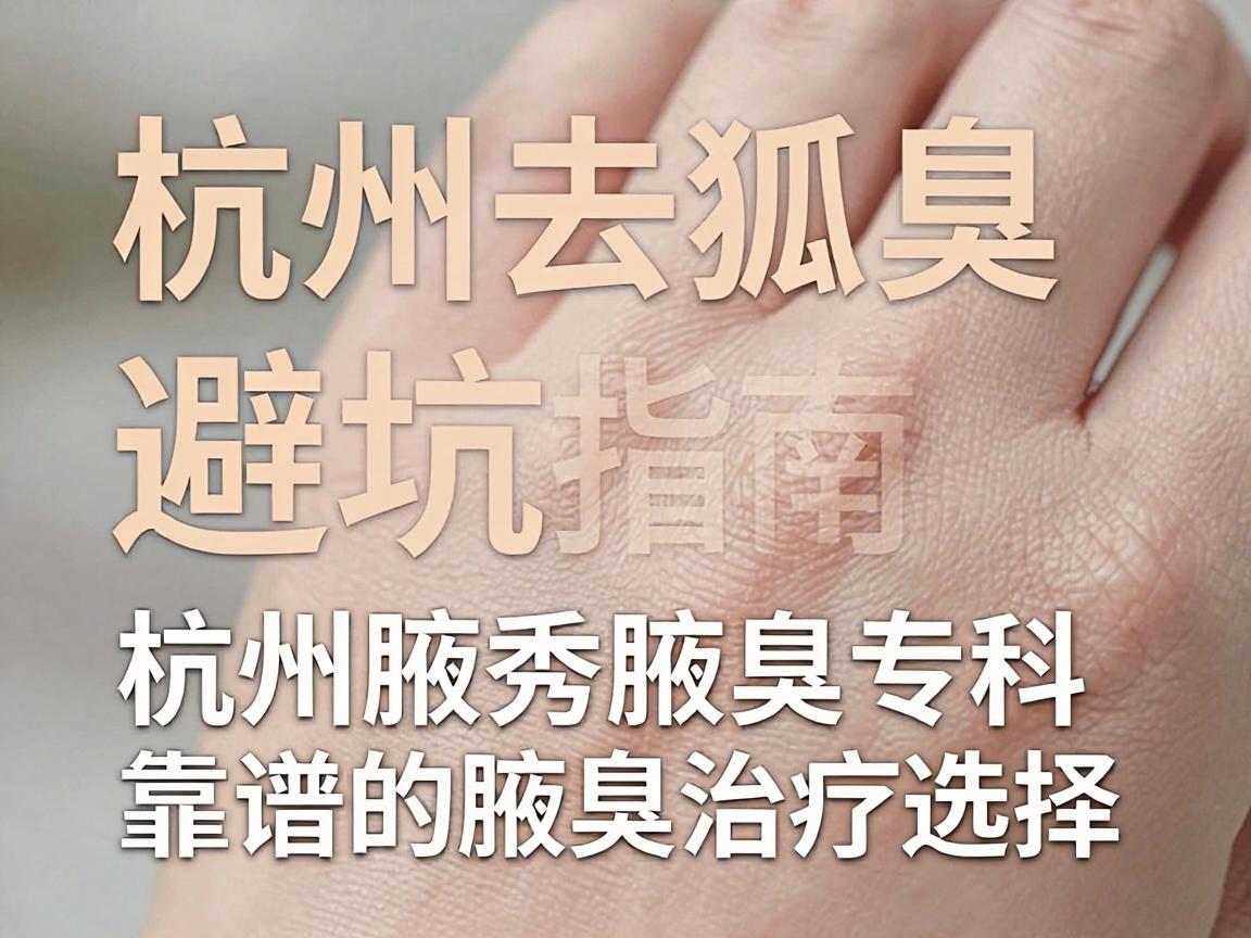 杭州去狐臭正规医院避坑指南，杭州腋秀腋臭专科，靠谱的腋臭治疗选择