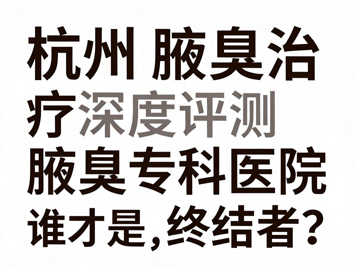 杭州腋臭治疗医院深度评测,杭州这3家腋臭专科医院,谁才是腋臭终结者? 杭州腋臭治疗医院深度评测,杭州这3家腋臭专科医院,谁才是腋臭终结者?