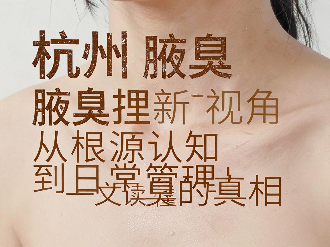 杭州腋臭腋臭护理新视角，从根源认知到日常管理，一文读懂腋臭腋臭的真相