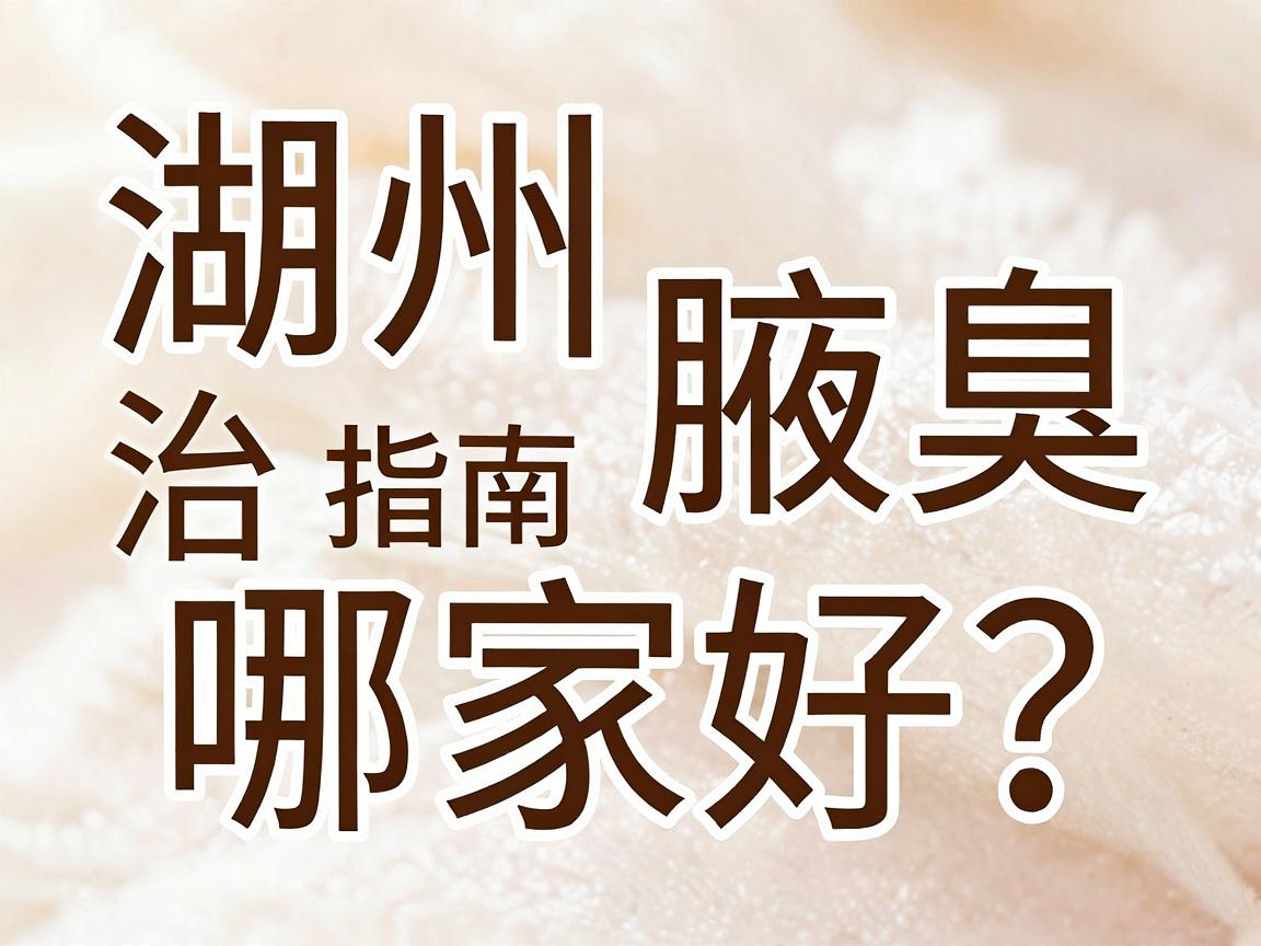 湖州治腋臭哪家好?湖州治腋臭医院选择指南 湖州治腋臭哪家好?湖州治腋臭医院选择指南