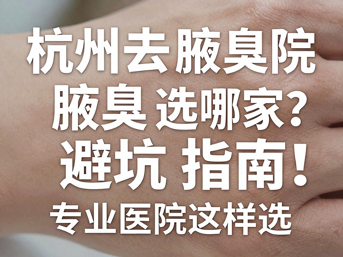 杭州去腋臭医院选哪家？杭州腋臭医院避坑指南，专业医院这样选