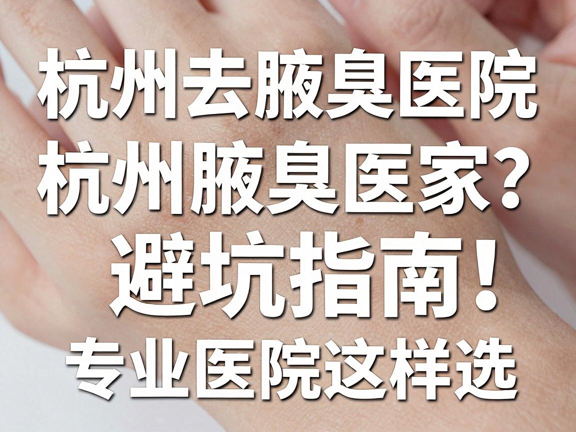 杭州去腋臭医院选哪家？杭州腋臭医院避坑指南，专业医院这样选