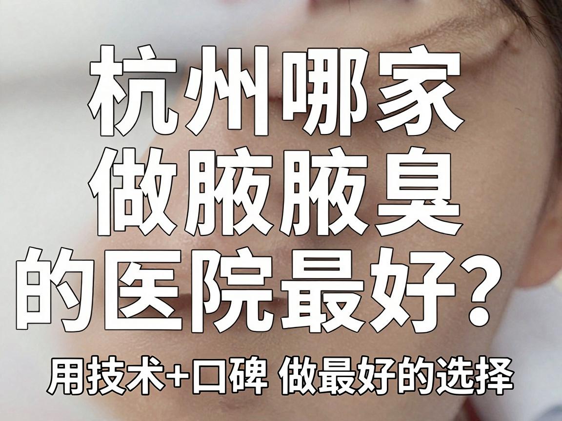 杭州哪家做腋臭的医院最好？这家医院用技术+口碑做最好的选择