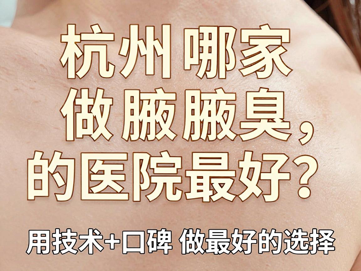 杭州哪家做腋臭的医院最好？这家医院用技术+口碑做最好的选择