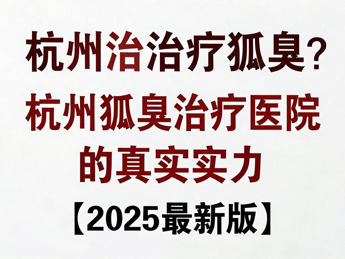 杭州治疗狐臭医院哪家强？专业解析杭州狐臭治疗医院的真实实力（2025最新版）