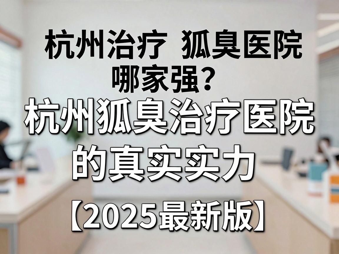 杭州治疗狐臭医院哪家强？专业解析杭州狐臭治疗医院的真实实力（2025最新版）
