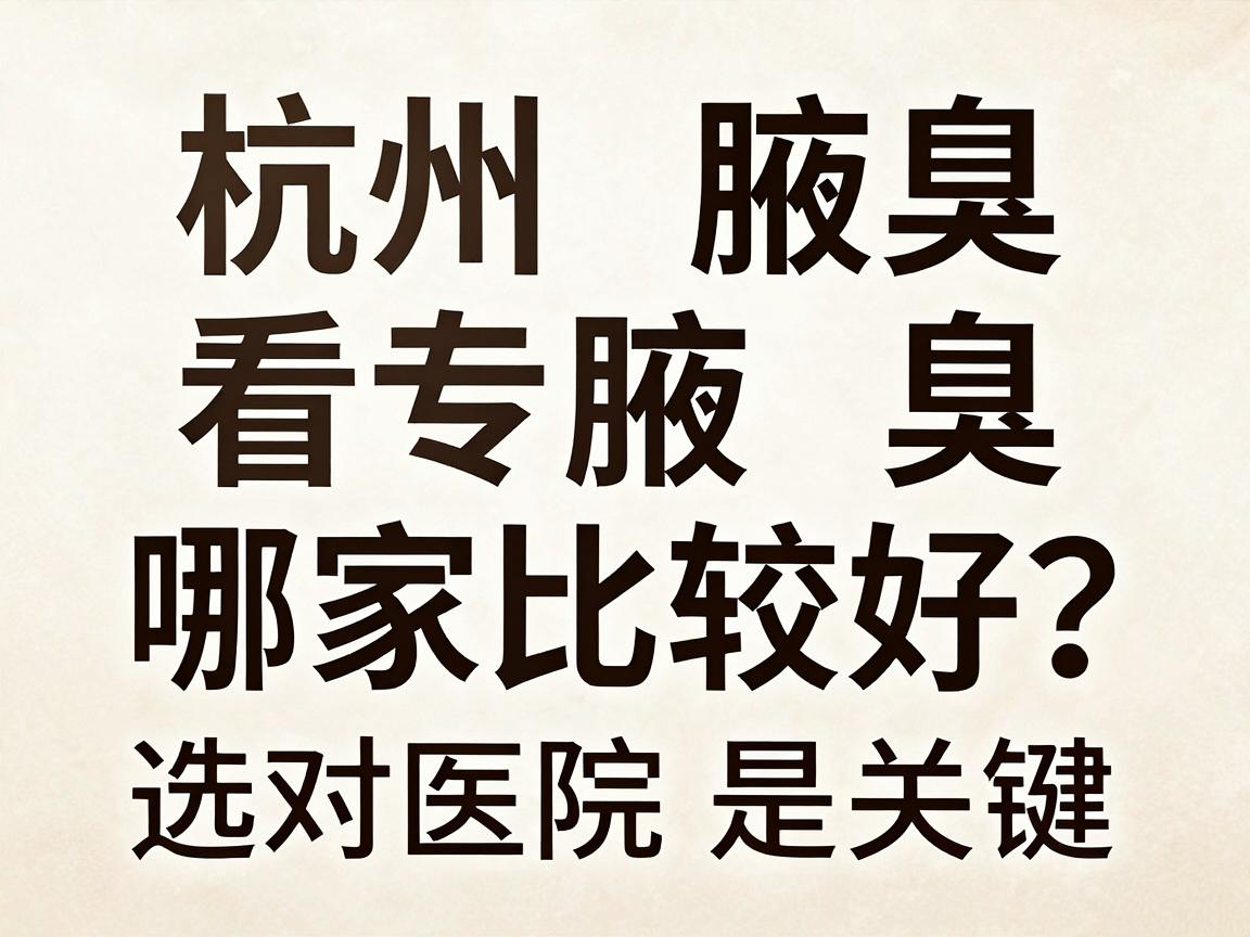 杭州看腋臭哪家比较好？杭州腋臭专科经验分享，选对医院是关键