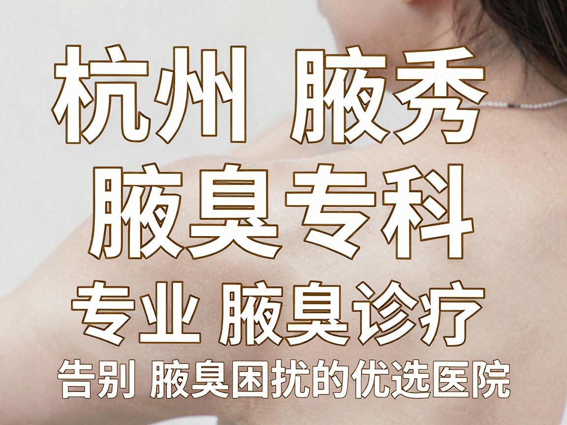 杭州腋秀腋臭专科，专业腋臭诊疗，告别腋臭困扰的优选医院