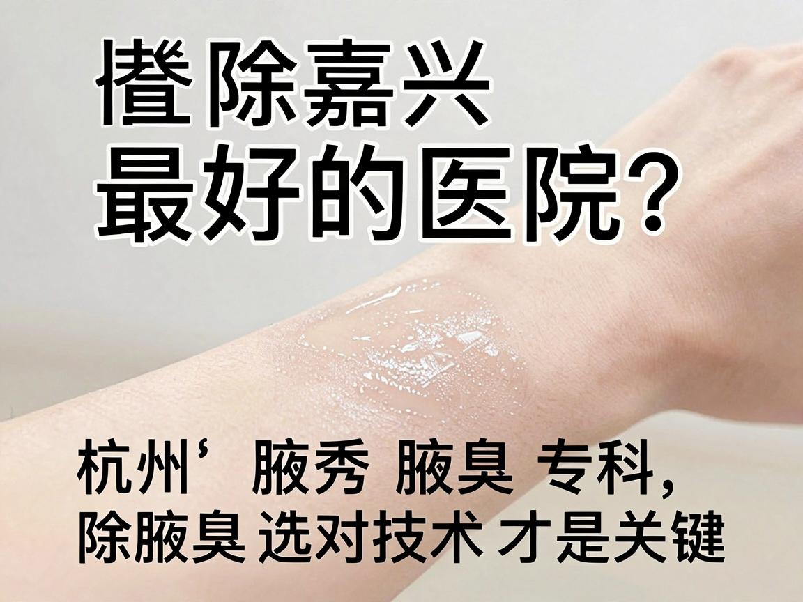 嘉兴除腋臭最好的医院？杭州腋秀腋臭专科，除腋臭选对技术才是关键